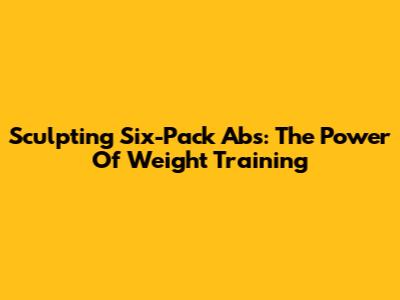 Sculpting Six-Pack Abs: The Power Of Weight Training