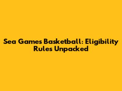 Sea Games Basketball: Eligibility Rules Unpacked