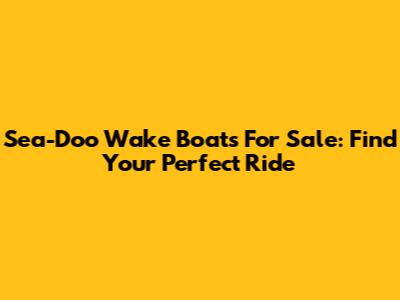 Sea-Doo Wake Boats For Sale: Find Your Perfect Ride