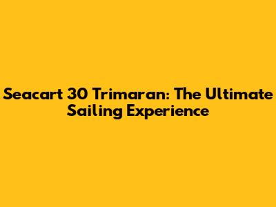 Seacart 30 Trimaran: The Ultimate Sailing Experience