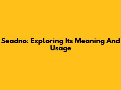 Seadno: Exploring Its Meaning And Usage