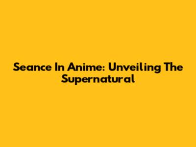 Seance In Anime: Unveiling The Supernatural