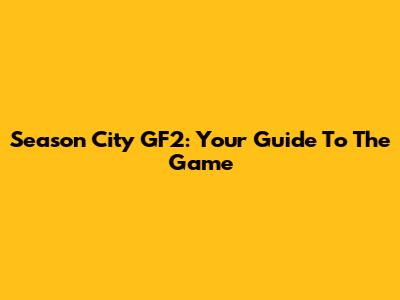 Season City GF2: Your Guide To The Game