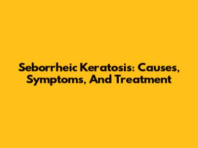 Seborrheic Keratosis: Causes, Symptoms, And Treatment