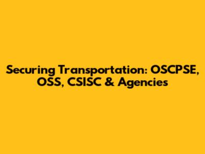 Securing Transportation: OSCPSE, OSS, CSISC & Agencies