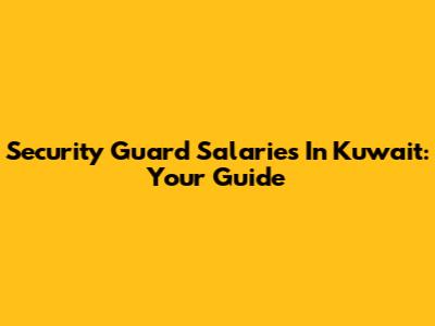 Security Guard Salaries In Kuwait: Your Guide
