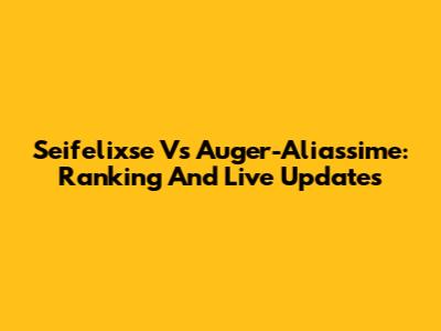 Seifelixse Vs Auger-Aliassime: Ranking And Live Updates