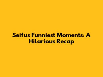 Seifu's Funniest Moments: A Hilarious Recap
