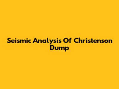 Seismic Analysis Of Christenson Dump