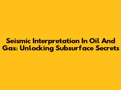 Seismic Interpretation In Oil And Gas: Unlocking Subsurface Secrets