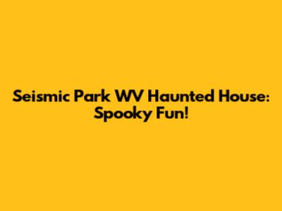 Seismic Park WV Haunted House: Spooky Fun!
