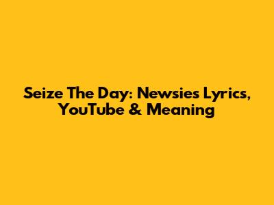 Seize The Day: Newsies Lyrics, YouTube & Meaning