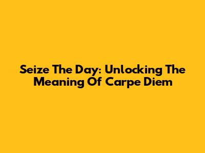Seize The Day: Unlocking The Meaning Of Carpe Diem