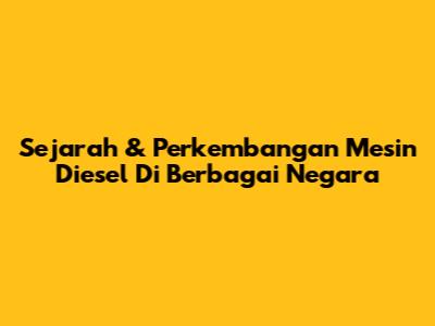 Sejarah & Perkembangan Mesin Diesel Di Berbagai Negara