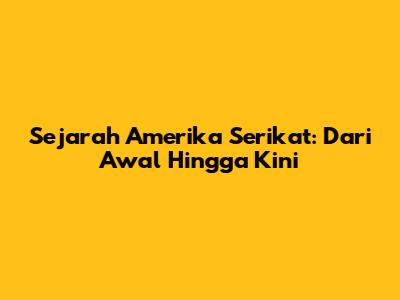 Sejarah Amerika Serikat: Dari Awal Hingga Kini