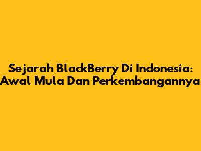 Sejarah BlackBerry Di Indonesia: Awal Mula Dan Perkembangannya