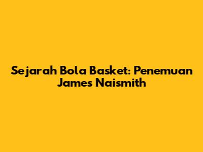 Sejarah Bola Basket: Penemuan James Naismith