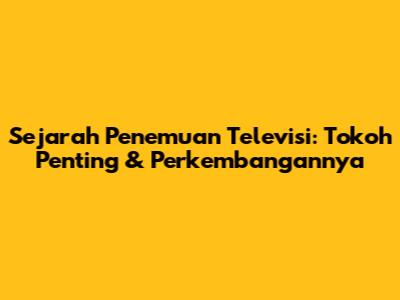 Sejarah Penemuan Televisi: Tokoh Penting & Perkembangannya