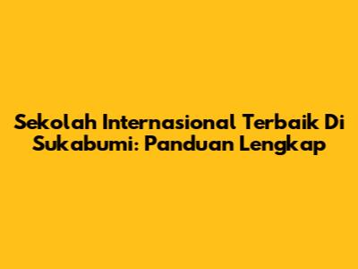 Sekolah Internasional Terbaik Di Sukabumi: Panduan Lengkap