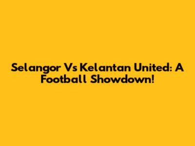 Selangor Vs Kelantan United: A Football Showdown!