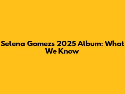 Selena Gomez's 2025 Album: What We Know