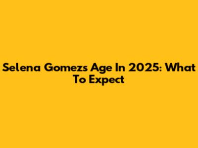 Selena Gomez's Age In 2025: What To Expect