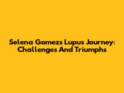 Selena Gomez's Lupus Journey: Challenges And Triumphs