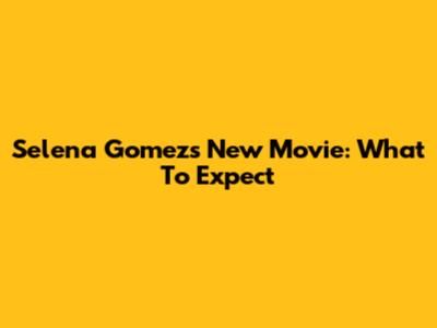 Selena Gomez's New Movie: What To Expect