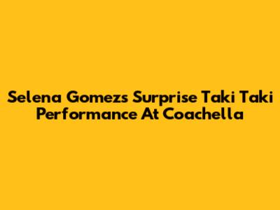 Selena Gomez's Surprise 'Taki Taki' Performance At Coachella