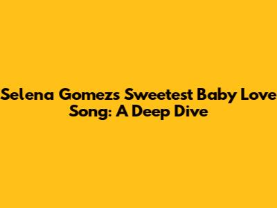 Selena Gomez's Sweetest 'Baby Love' Song: A Deep Dive