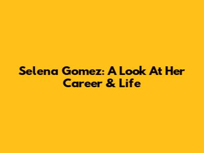 Selena Gomez: A Look At Her Career & Life