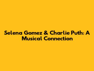 Selena Gomez & Charlie Puth: A Musical Connection