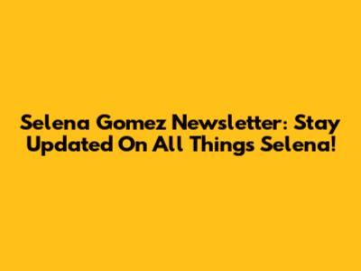 Selena Gomez Newsletter: Stay Updated On All Things Selena!