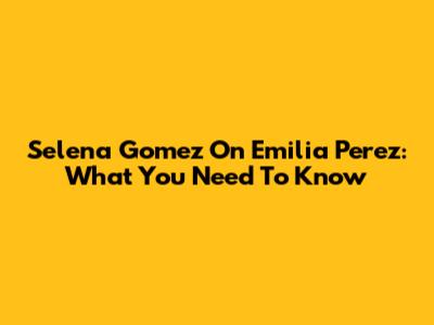 Selena Gomez On 'Emilia Perez': What You Need To Know
