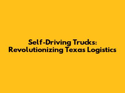 Self-Driving Trucks: Revolutionizing Texas Logistics
