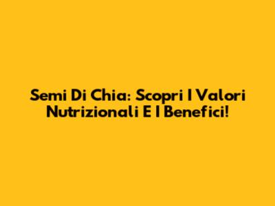 Semi Di Chia: Scopri I Valori Nutrizionali E I Benefici!
