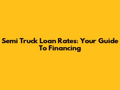 Semi Truck Loan Rates: Your Guide To Financing