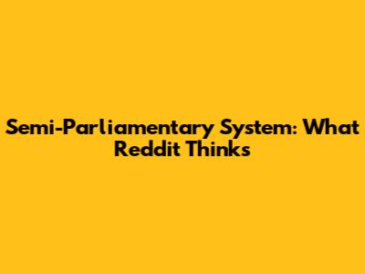 Semi-Parliamentary System: What Reddit Thinks