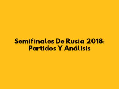 Semifinales De Rusia 2018: Partidos Y Análisis