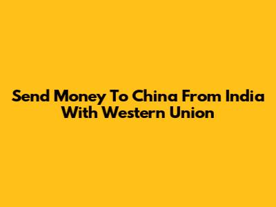 Send Money To China From India With Western Union