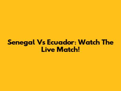 Senegal Vs Ecuador: Watch The Live Match!