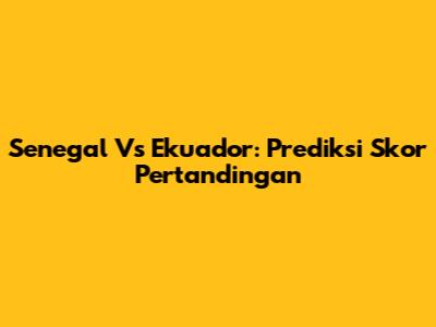 Senegal Vs Ekuador: Prediksi Skor Pertandingan