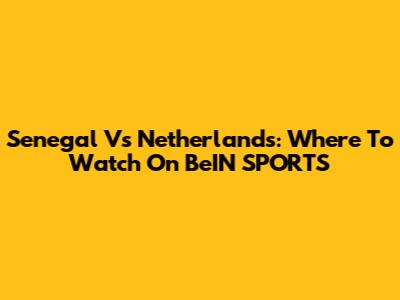 Senegal Vs Netherlands: Where To Watch On BeIN SPORTS
