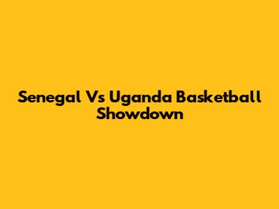 Senegal Vs Uganda Basketball Showdown