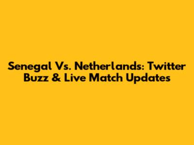 Senegal Vs. Netherlands: Twitter Buzz & Live Match Updates