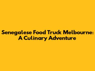 Senegalese Food Truck Melbourne: A Culinary Adventure