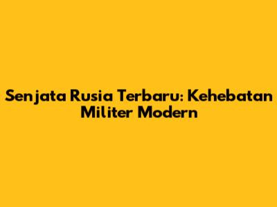 Senjata Rusia Terbaru: Kehebatan Militer Modern