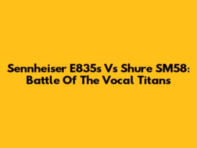 Sennheiser E835s Vs Shure SM58: Battle Of The Vocal Titans