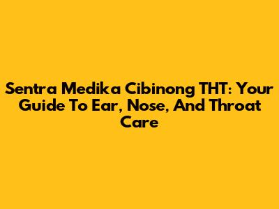 Sentra Medika Cibinong THT: Your Guide To Ear, Nose, And Throat Care