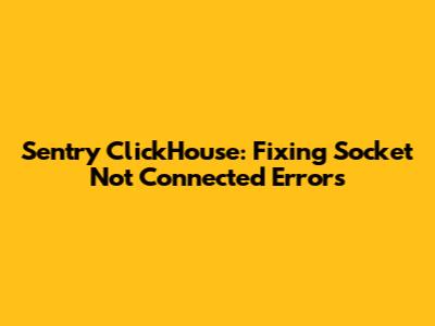 Sentry ClickHouse: Fixing Socket Not Connected Errors